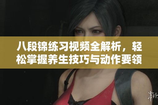 八段锦练习视频全解析，轻松掌握养生技巧与动作要领