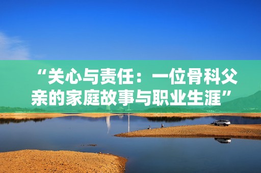 “关心与责任：一位骨科父亲的家庭故事与职业生涯”