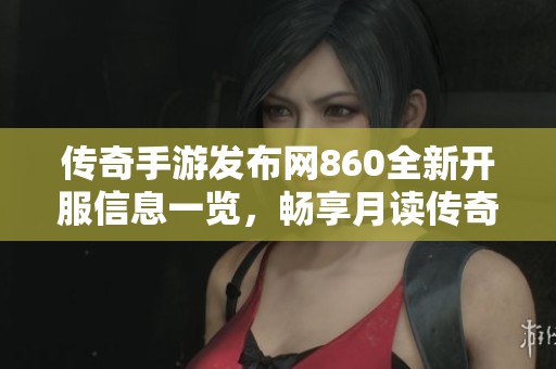 传奇手游发布网860全新开服信息一览，畅享月读传奇新体验