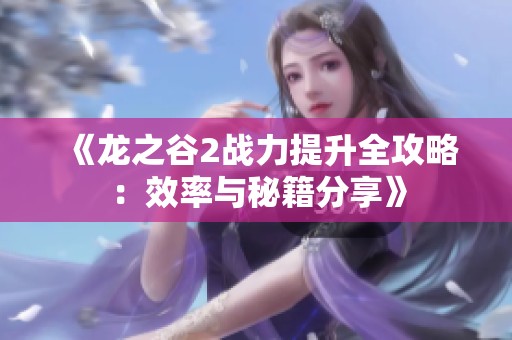 《龙之谷2战力提升全攻略：效率与秘籍分享》