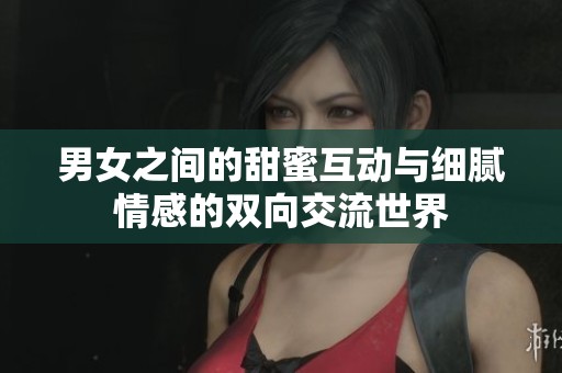 男女之间的甜蜜互动与细腻情感的双向交流世界