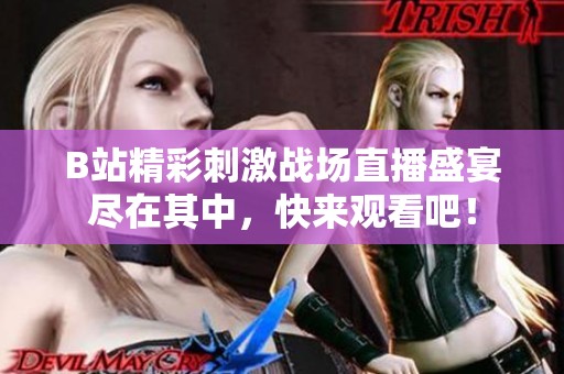 B站精彩刺激战场直播盛宴尽在其中，快来观看吧！