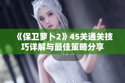 《保卫萝卜2》45关通关技巧详解与最佳策略分享