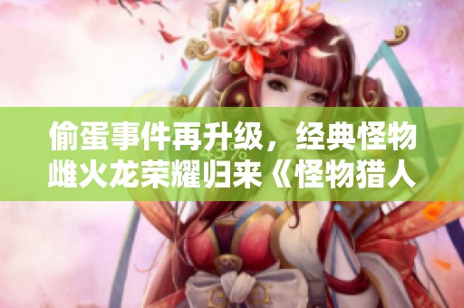 偷蛋事件再升级，经典怪物雌火龙荣耀归来《怪物猎人荒野》