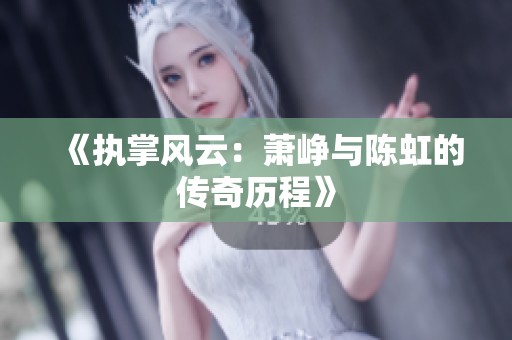 《执掌风云：萧峥与陈虹的传奇历程》