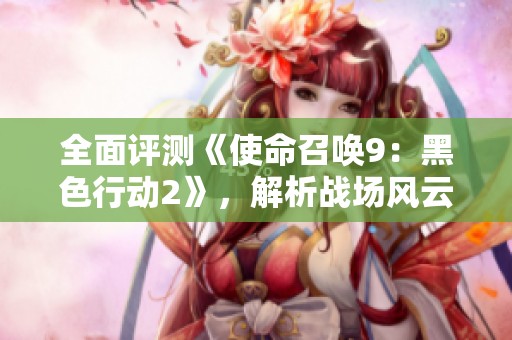 全面评测《使命召唤9：黑色行动2》，解析战场风云与策略攻略