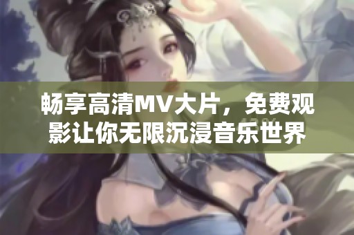 畅享高清MV大片，免费观影让你无限沉浸音乐世界
