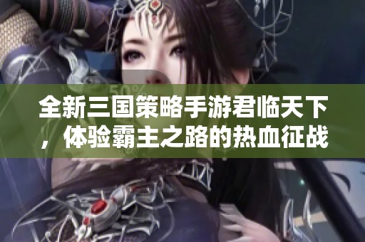 全新三国策略手游君临天下，体验霸主之路的热血征战