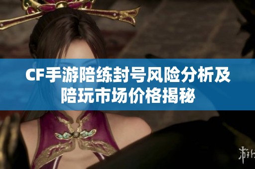 CF手游陪练封号风险分析及陪玩市场价格揭秘