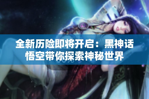 全新历险即将开启：黑神话悟空带你探索神秘世界