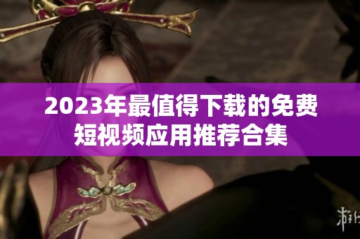 2023年最值得下载的免费短视频应用推荐合集