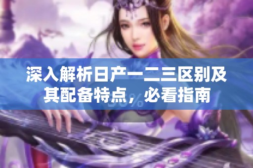 深入解析日产一二三区别及其配备特点，必看指南