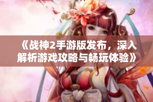 《战神2手游版发布，深入解析游戏攻略与畅玩体验》