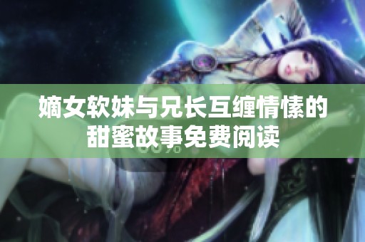 嫡女软妹与兄长互缠情愫的甜蜜故事免费阅读