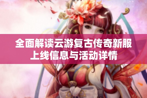 全面解读云游复古传奇新服上线信息与活动详情