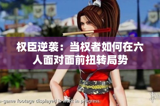 权臣逆袭：当权者如何在六人面对面前扭转局势