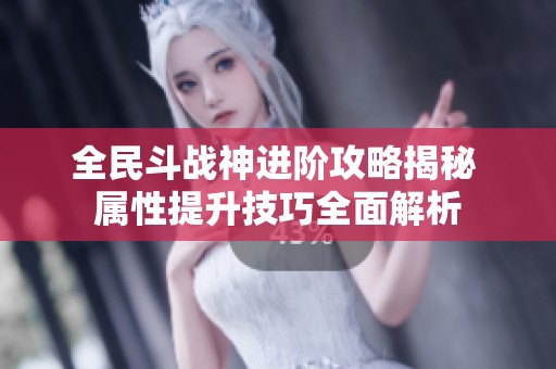全民斗战神进阶攻略揭秘 属性提升技巧全面解析