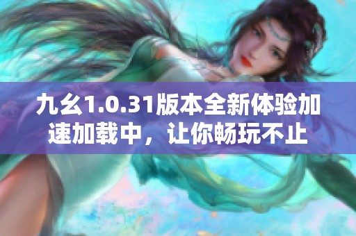 九幺1.0.31版本全新体验加速加载中，让你畅玩不止