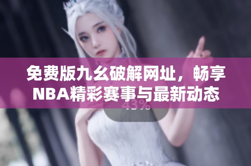 免费版九幺破解网址，畅享NBA精彩赛事与最新动态