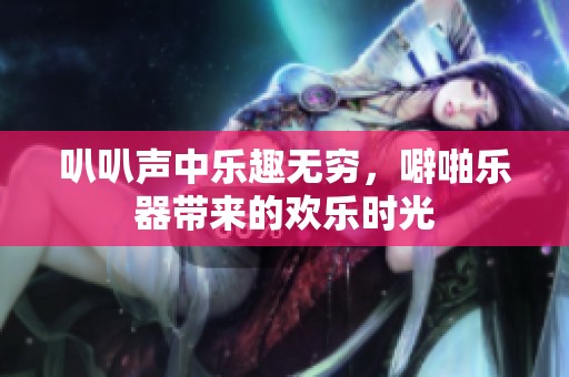 叭叭声中乐趣无穷，噼啪乐器带来的欢乐时光