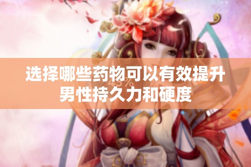 选择哪些药物可以有效提升男性持久力和硬度