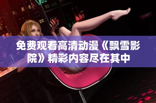 免费观看高清动漫《飘雪影院》精彩内容尽在其中