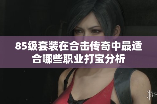85级套装在合击传奇中最适合哪些职业打宝分析