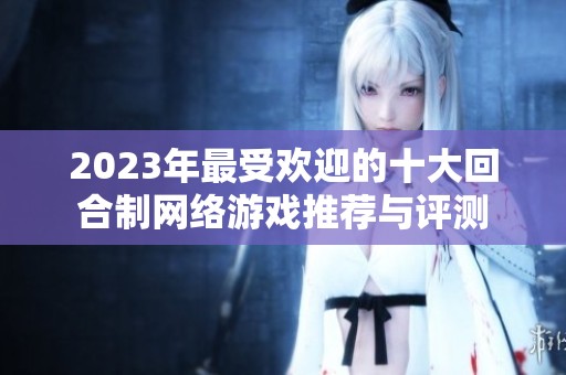 2023年最受欢迎的十大回合制网络游戏推荐与评测