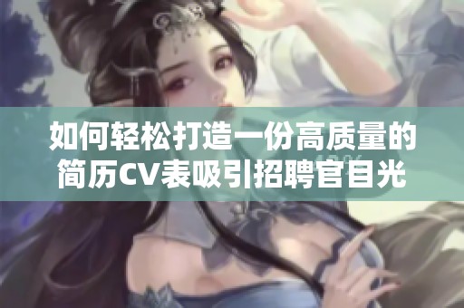 如何轻松打造一份高质量的简历CV表吸引招聘官目光