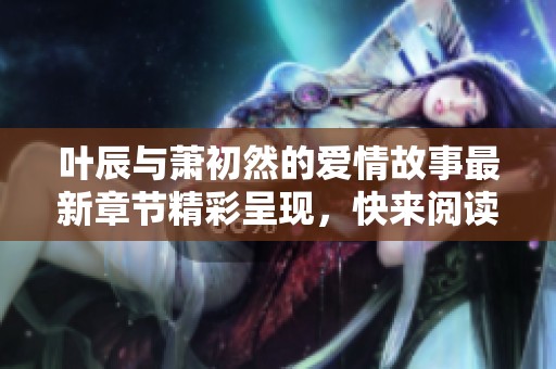 叶辰与萧初然的爱情故事最新章节精彩呈现，快来阅读吧！