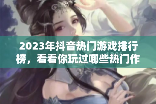 2023年抖音热门游戏排行榜，看看你玩过哪些热门作品