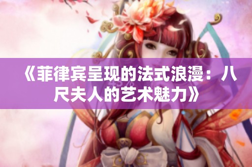 《菲律宾呈现的法式浪漫：八尺夫人的艺术魅力》