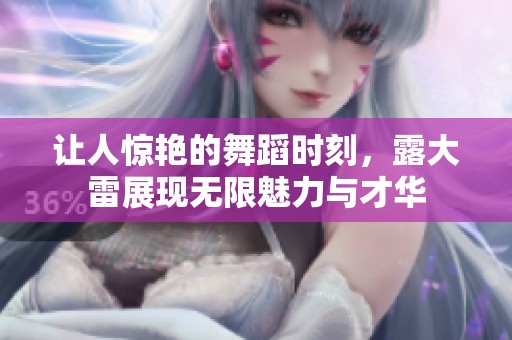 让人惊艳的舞蹈时刻，露大雷展现无限魅力与才华