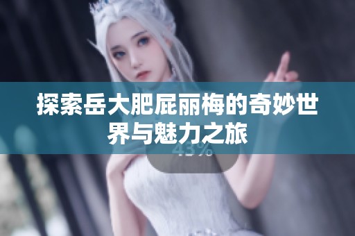 探索岳大肥屁丽梅的奇妙世界与魅力之旅