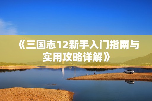 《三国志12新手入门指南与实用攻略详解》