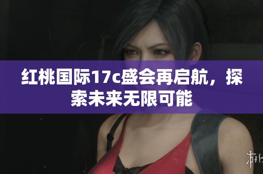 红桃国际17c盛会再启航，探索未来无限可能