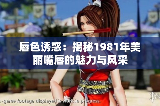 唇色诱惑：揭秘1981年美丽嘴唇的魅力与风采