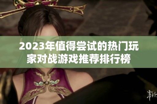 2023年值得尝试的热门玩家对战游戏推荐排行榜