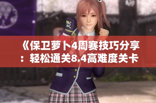 《保卫萝卜4周赛技巧分享：轻松通关8.4高难度关卡攻略》