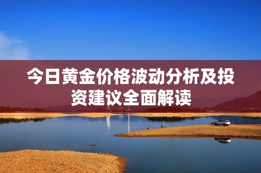 今日黄金价格波动分析及投资建议全面解读