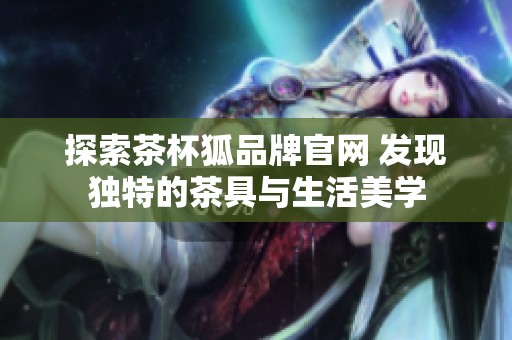探索茶杯狐品牌官网 发现独特的茶具与生活美学