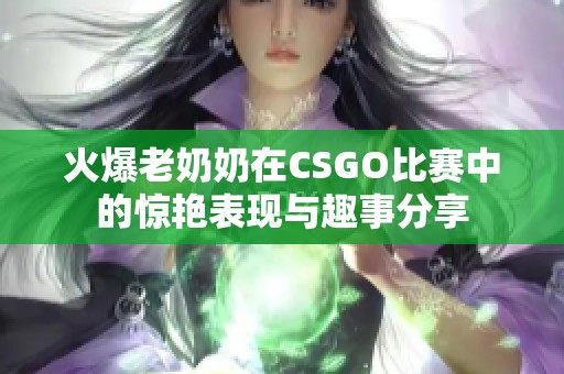火爆老奶奶在CSGO比赛中的惊艳表现与趣事分享