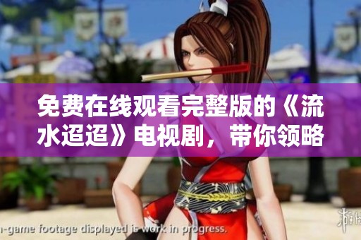 免费在线观看完整版的《流水迢迢》电视剧，带你领略精彩剧情