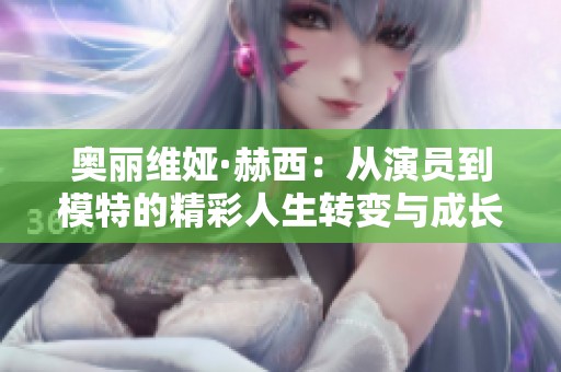奥丽维娅·赫西：从演员到模特的精彩人生转变与成长故事