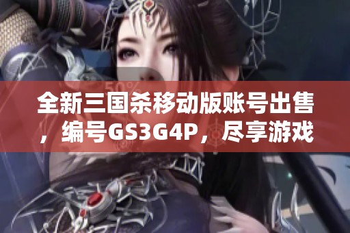 全新三国杀移动版账号出售，编号GS3G4P，尽享游戏乐趣