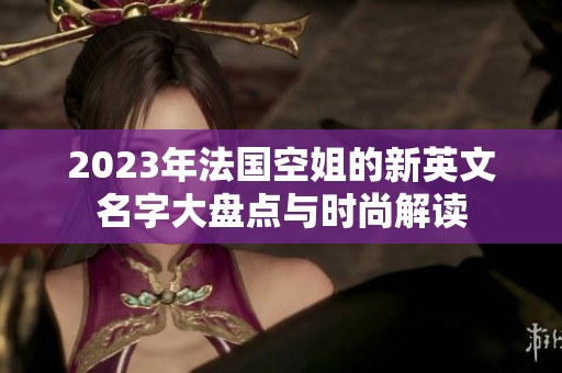 2023年法国空姐的新英文名字大盘点与时尚解读