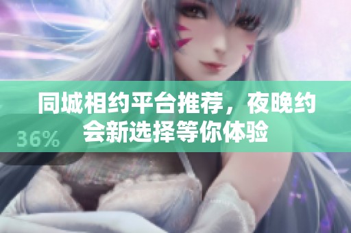 同城相约平台推荐，夜晚约会新选择等你体验