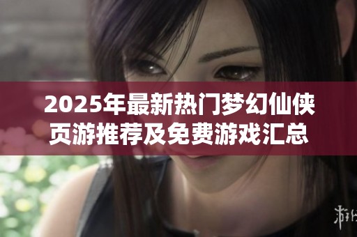 2025年最新热门梦幻仙侠页游推荐及免费游戏汇总