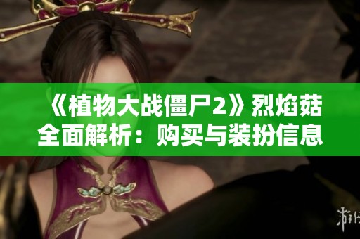 《植物大战僵尸2》烈焰菇全面解析：购买与装扮信息全攻略