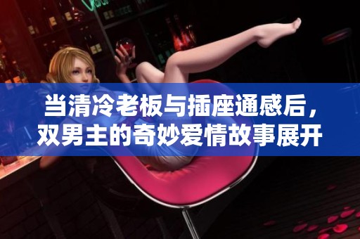 当清冷老板与插座通感后，双男主的奇妙爱情故事展开
